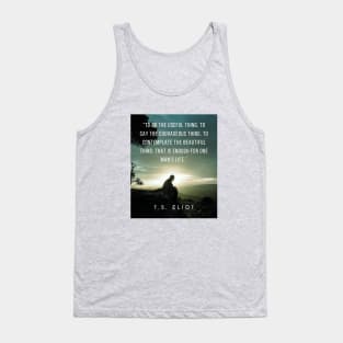 T.S. Eliot quote: To do the useful thing, to say the courageous thing, to contemplate the beautiful thing: that is enough for one man's life. Tank Top